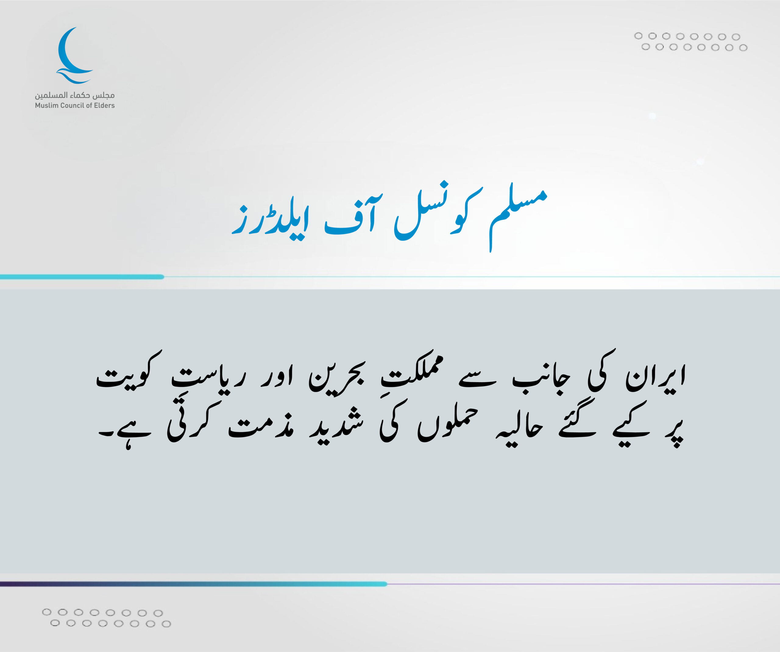 مسلم کونسل آف ایلڈر ایران کی جانب سے مملکتِ بحرین اور ریاستِ کویت پر کیے گئے حالیہ حملوں کی شدید مذمت کرتی ہے۔ مسلم کونسل آف ایلڈرز، فضیلت مآب امامِ اکبر پروفیسر ڈاکٹر احمد الطیب، شیخ الازہر الشریف کی سربراہی میں، ایران کی جانب سے مملکتِ بحرین اور ریاستِ کویت کو نشانہ بنانے والے تازہ جارحانہ حملوں کی، جو میزائلوں اور ڈرون طیاروں کے ذریعے کیے گئے، شدید مذمت کرتی ہے۔ مسلم کونسل آف ایلڈرز ان جارحانہ حملوں کو مکمل طور پر مسترد کرتے ہوئے اس بات پر زور دیتی ہے کہ یہ حملے بین الاقوامی قانون اور مملکتِ بحرین و ریاستِ کویت کی خودمختاری کی کھلی خلاف ورزی ہیں، نیز خطے کے امن اور استحکام کے لیے سنگین خطرہ ہیں۔ مجلس ایک بار پھر اس امر کی اہمیت پر زور دیتا ہے کہ تمام ممالک کی خودمختاری کا احترام کیا جائے، حسنِ ہمسائیگی کے اصولوں کی پاسداری کی جائے، اور ہر اس عمل کو روکا جائے جو علاقائی اور عالمی امن و سلامتی کے لیے خطرہ بنے۔ اسی طرح مسلم کونسل آف ایلڈرز مملکتِ بحرین اور ریاستِ کویت کے ساتھ اپنی مکمل یکجہتی اور حمایت کا اظہار کرتی ہے، اور ان ممالک کی جانب سے اپنی خودمختاری، سلامتی اور علاقائی سالمیت کے تحفظ کے لیے اٹھائے جانے والے تمام اقدامات کی تائید کرتا ہے۔